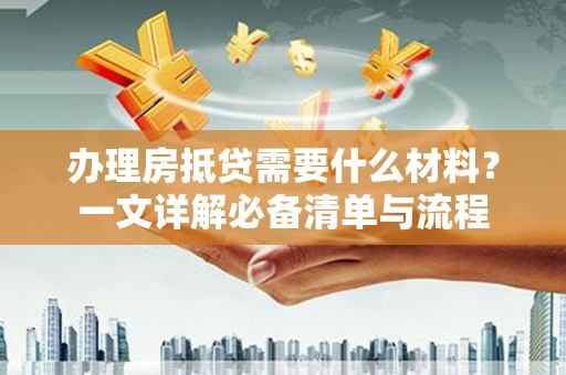 点军办理房抵贷需要什么材料？一文详解必备清单与流程