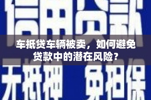 鹿泉车抵贷车辆被卖，如何避免贷款中的潜在风险？