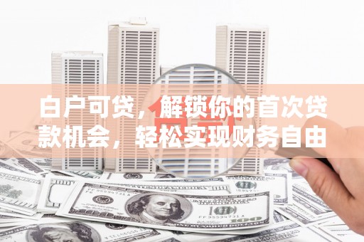 鹿泉白户可贷，解锁你的首次贷款机会，轻松实现财务自由