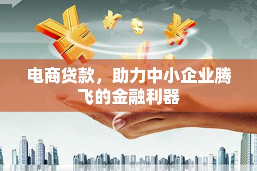 鹿泉电商贷款，助力中小企业腾飞的金融利器