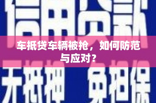 宁夏车抵贷车辆被抢，如何防范与应对？
