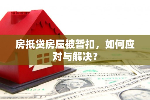 芜湖房抵贷房屋被暂扣，如何应对与解决？