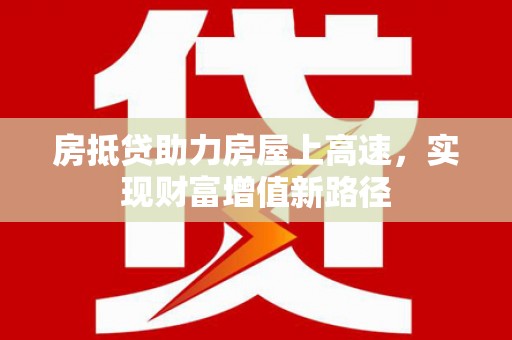 牡丹江房抵贷助力房屋上高速，实现财富增值新路径