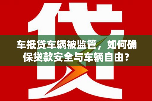 阜平车抵贷车辆被监管，如何确保贷款安全与车辆自由？