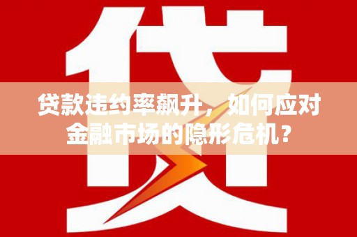 定兴贷款违约率飙升，如何应对金融市场的隐形危机？
