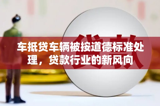澜沧车抵贷车辆被按道德标准处理，贷款行业的新风向