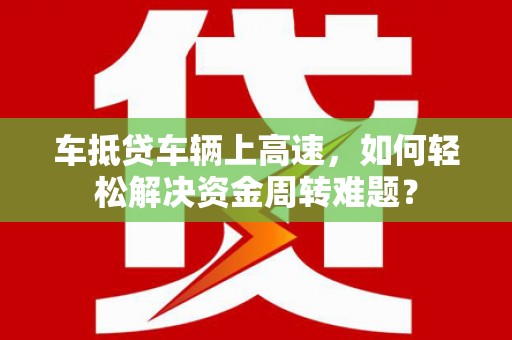 大荔车抵贷车辆上高速，如何轻松解决资金周转难题？