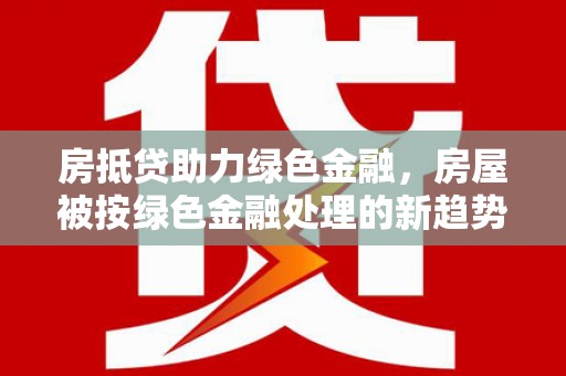 大荔房抵贷助力绿色金融，房屋被按绿色金融处理的新趋势