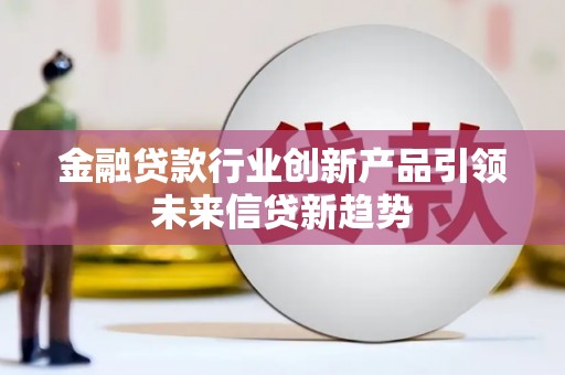 大荔金融贷款行业创新产品引领未来信贷新趋势