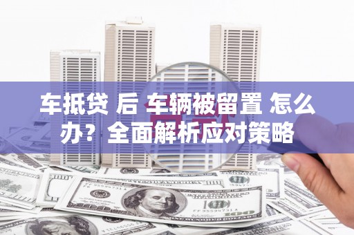 克拉玛依车抵贷 后 车辆被留置 怎么办？全面解析应对策略
