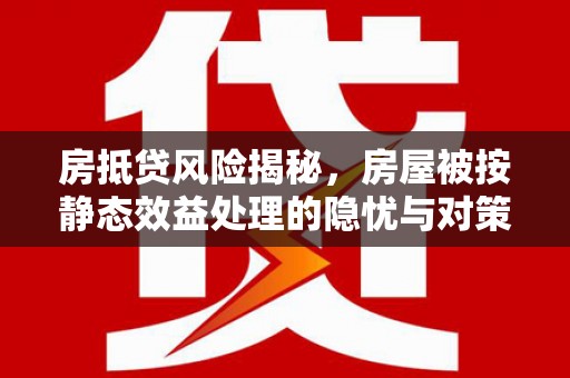 回民房抵贷风险揭秘，房屋被按静态效益处理的隐忧与对策