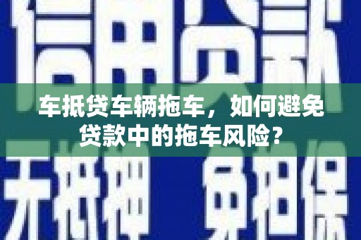 克拉玛依车抵贷车辆拖车，如何避免贷款中的拖车风险？