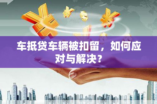 克拉玛依车抵贷车辆被扣留，如何应对与解决？