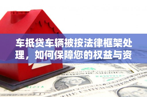 晋安车抵贷车辆被按法律框架处理，如何保障您的权益与资产安全？
