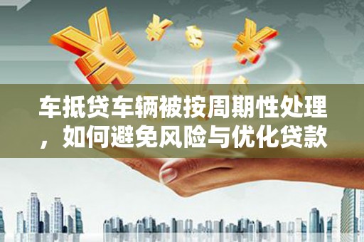 克拉玛依车抵贷车辆被按周期性处理，如何避免风险与优化贷款策略