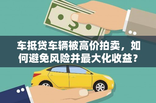 克拉玛依车抵贷车辆被高价拍卖，如何避免风险并最大化收益？