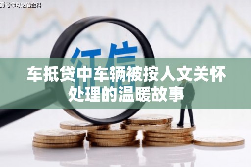 红岗车抵贷中车辆被按人文关怀处理的温暖故事