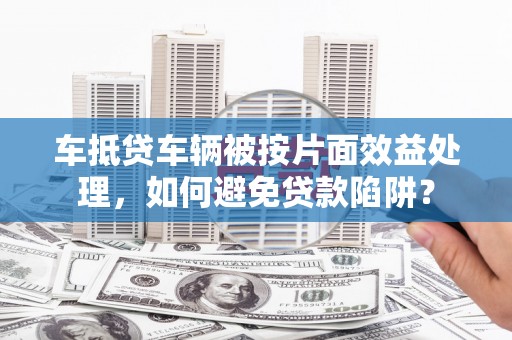 永顺车抵贷车辆被按片面效益处理，如何避免贷款陷阱？