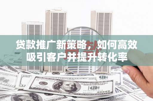 惠城贷款推广新策略，如何高效吸引客户并提升转化率