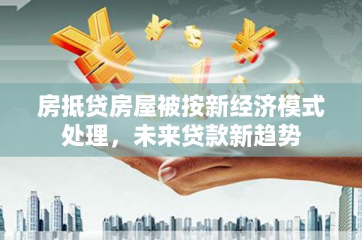 山西房抵贷房屋被按新经济模式处理，未来贷款新趋势