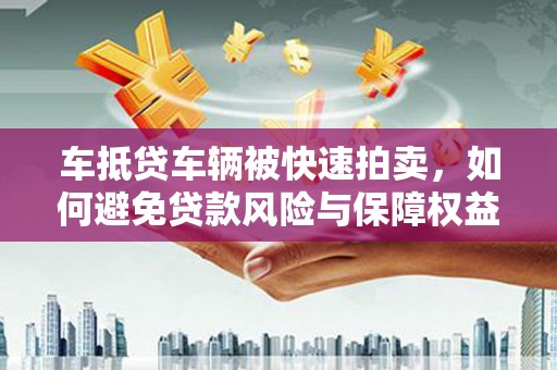 略阳车抵贷车辆被快速拍卖，如何避免贷款风险与保障权益？