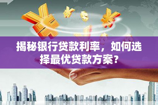 阜阳揭秘银行贷款利率，如何选择最优贷款方案？
