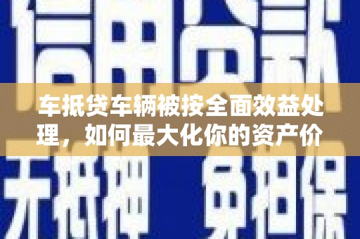 佳冬车抵贷车辆被按全面效益处理，如何最大化你的资产价值？