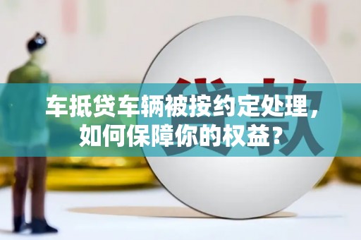 太白车抵贷车辆被按约定处理，如何保障你的权益？