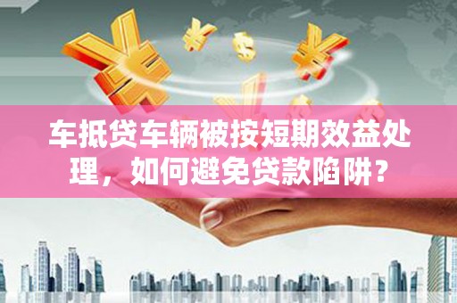 太白车抵贷车辆被按短期效益处理，如何避免贷款陷阱？