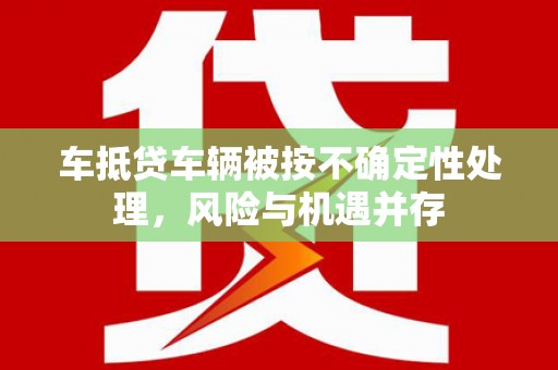 遂昌车抵贷车辆被按不确定性处理，风险与机遇并存