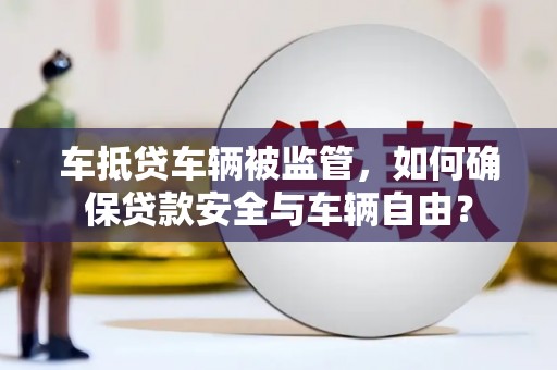 崁顶车抵贷车辆被监管，如何确保贷款安全与车辆自由？