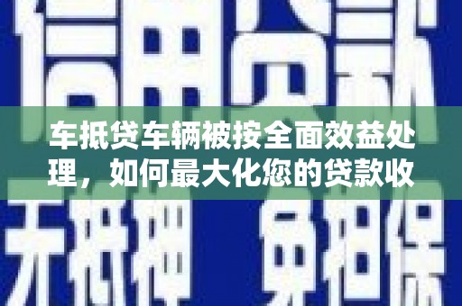 香格里拉车抵贷车辆被按全面效益处理，如何最大化您的贷款收益？