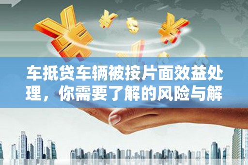 东升车抵贷车辆被按片面效益处理，你需要了解的风险与解决方案