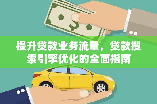 柳州提升贷款业务流量,贷款搜索引擎优化的全面指南 柳州提升贷款业务流量,贷款搜索引擎优化的全面指南