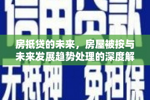朔城房抵贷的未来，房屋被按与未来发展趋势处理的深度解析