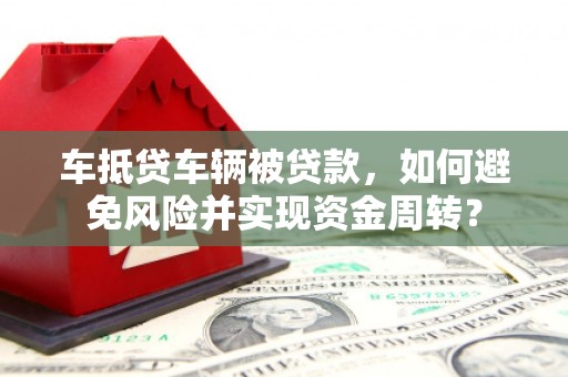平鲁车抵贷车辆被贷款，如何避免风险并实现资金周转？