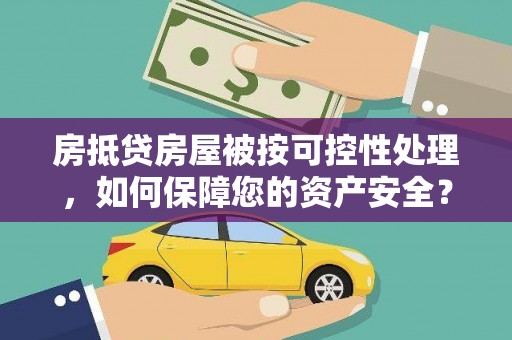 马山房抵贷房屋被按可控性处理，如何保障您的资产安全？
