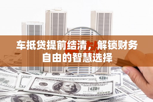甲仙车抵贷提前结清，解锁财务自由的智慧选择