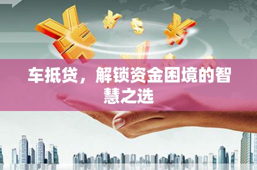 华安车抵贷，解锁资金困境的智慧之选