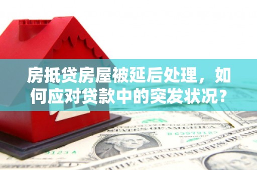 东洲房抵贷房屋被延后处理，如何应对贷款中的突发状况？