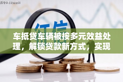 霍林郭勒车抵贷车辆被按多元效益处理，解锁贷款新方式，实现多重价值