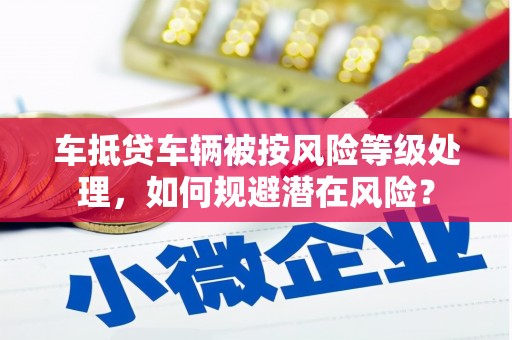 蚌埠车抵贷车辆被按风险等级处理，如何规避潜在风险？
