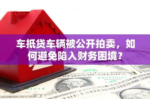 蚌埠车抵贷车辆被公开拍卖，如何避免陷入财务困境？