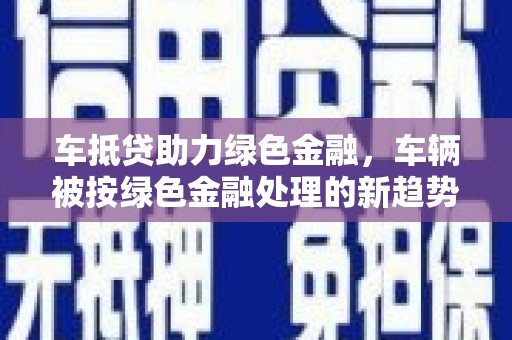 阜南车抵贷助力绿色金融，车辆被按绿色金融处理的新趋势