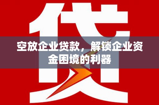伊犁哈萨克空放企业贷款，解锁企业资金困境的利器