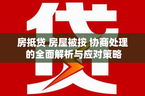 蚌埠房抵贷 房屋被按 协商处理 的全面解析与应对策略