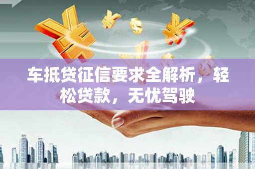 蚌埠车抵贷征信要求全解析，轻松贷款，无忧驾驶