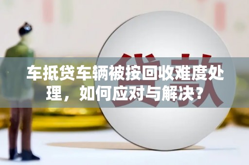 蚌埠车抵贷车辆被按回收难度处理，如何应对与解决？