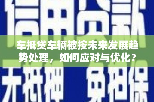 西贡车抵贷车辆被按未来发展趋势处理，如何应对与优化？