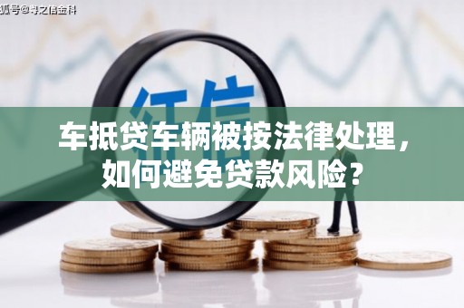 平原车抵贷车辆被按法律处理，如何避免贷款风险？
